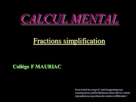 CALCUL MENTAL Fractions simplification Collège F MAURIAC Pour éviter les coups d oeil inopportuns aux conséquences parfois fâcheuses deux élèves voisins.