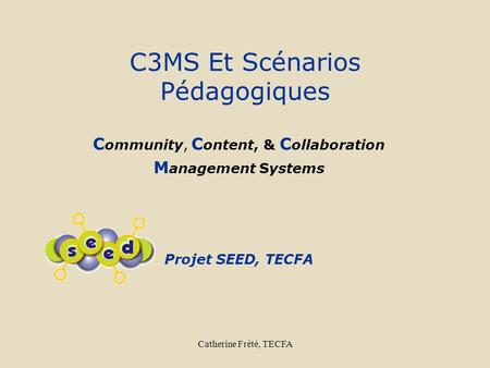 Catherine Frété, TECFA C3MS Et Scénarios Pédagogiques C ommunity, C ontent, & C ollaboration M anagement Systems Projet SEED, TECFA.
