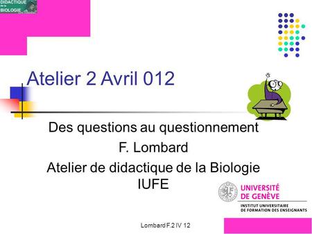 Atelier 2 Avril 012 Des questions au questionnement F. Lombard Atelier de didactique de la Biologie IUFE Lombard F.2 IV 12.