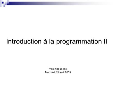 Introduction à la programmation II Veronica Diego Mercredi 13 avril 2005.