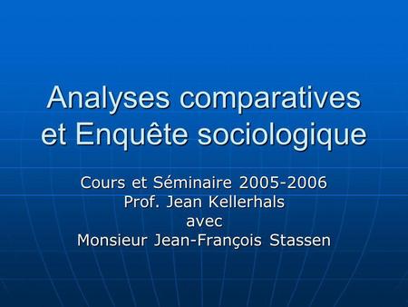 Analyses comparatives et Enquête sociologique Cours et Séminaire 2005-2006 Prof. Jean Kellerhals avec Monsieur Jean-François Stassen.
