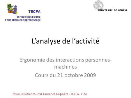 Lanalyse de lactivité Ergonomie des interactions personnes- machines Cours du 21 octobre 2009 Mireille Bétrancourt & Laurence Gagnière - TECFA - FPSE TECFA.