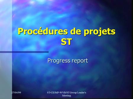 27/04/99ST-CE/MP-WVB/ST Group Leader's Meeting Procédures de projets ST Progress report.