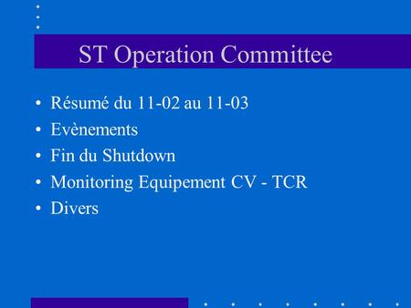 ST Operation Committee Résumé du 11-02 au 11-03 Evènements Fin du Shutdown Monitoring Equipement CV - TCR Divers.