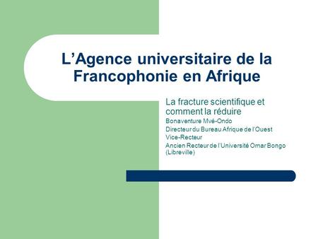 LAgence universitaire de la Francophonie en Afrique La fracture scientifique et comment la réduire Bonaventure Mvé-Ondo Directeur du Bureau Afrique de.