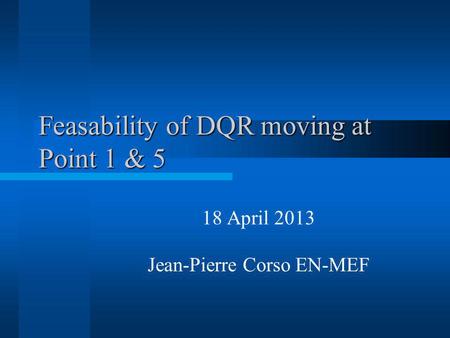 Feasability of DQR moving at Point 1 & 5 18 April 2013 Jean-Pierre Corso EN-MEF.