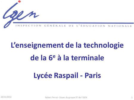 20/11/2012 Nobert Perrot - Doyen du groupe STI de l'IGEN1 Lenseignement de la technologie de la 6 e à la terminale Lycée Raspail - Paris.