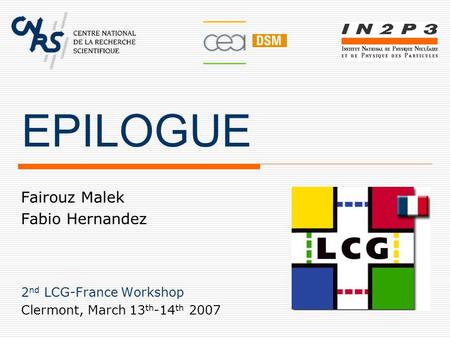EPILOGUE Fairouz Malek Fabio Hernandez 2 nd LCG-France Workshop Clermont, March 13 th -14 th 2007.