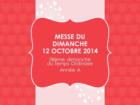 MESSE DU DIMANCHE 12 OCTOBRE 2014 28ème dimanche du Temps Ordinaire Année A.
