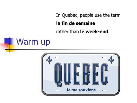 Warm up In Quebec, people use the term la fin de semaine rather than le week-end.