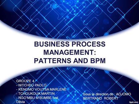 BUSINESS PROCESS MANAGEMENT: PATTERNS AND BPM GROUPE 4 : - NITCHEU PAOLO - KENGMO VOUTSA MARLENE - TCHOUKOUA MARTIN - NGO’MBU M’BUMBE Ivel Olivia Sous.