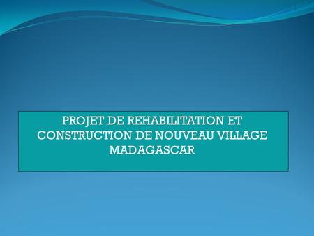 PROJET DE REHABILITATION ET CONSTRUCTION DE NOUVEAU VILLAGE MADAGASCAR 2016