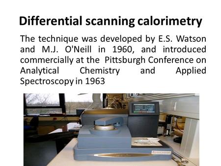 The technique was developed by E.S. Watson and M.J. O'Neill in 1960, and introduced commercially at the Pittsburgh Conference on Analytical Chemistry and.