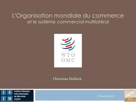 L‘Organisation mondiale du commerce et le système commercial multilatéral Christian Deblock 20 août 2015.