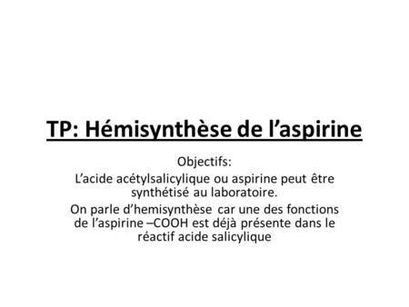 TP: Hémisynthèse de l’aspirine Objectifs: L’acide acétylsalicylique ou aspirine peut être synthétisé au laboratoire. On parle d’hemisynthèse car une des.