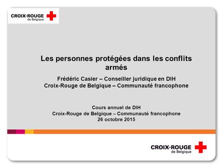 Les personnes protégées dans les conflits armés Frédéric Casier – Conseiller juridique en DIH Croix-Rouge de Belgique – Communauté francophone Cours annuel.