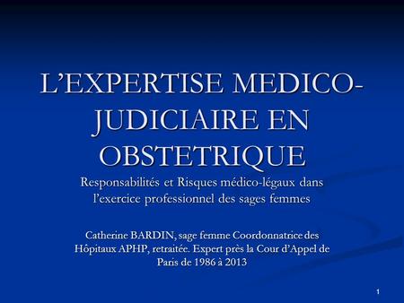1 L’EXPERTISE MEDICO- JUDICIAIRE EN OBSTETRIQUE Responsabilités et Risques médico-légaux dans l’exercice professionnel des sages femmes Catherine BARDIN,