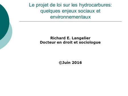 Le projet de loi sur les hydrocarbures: quelques enjeux sociaux et environnementaux Richard E. Langelier Docteur en droit et sociologue ©Juin 2016.