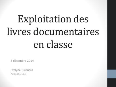 Exploitation des livres documentaires en classe 5 décembre 2014 Evelyne Girouard Bibliothécaire.