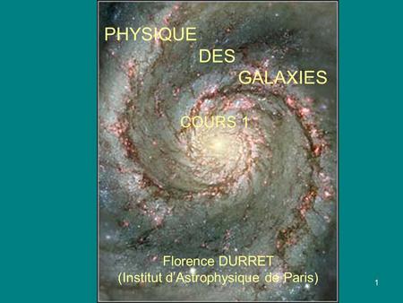 1 PHYSIQUE DES GALAXIES Florence DURRET (Institut d’Astrophysique de Paris) COURS 1.