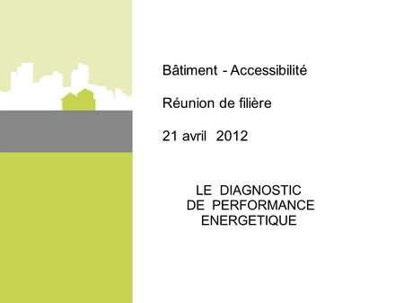 Bâtiment - Accessibilité Réunion de filière 21 avril 2012 LE DIAGNOSTIC DE PERFORMANCE ENERGETIQUE.