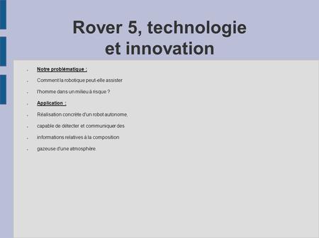 Rover 5, technologie et innovation ● Notre problématique : ● Comment la robotique peut-elle assister ● l'homme dans un milieu à risque ? ● Application.