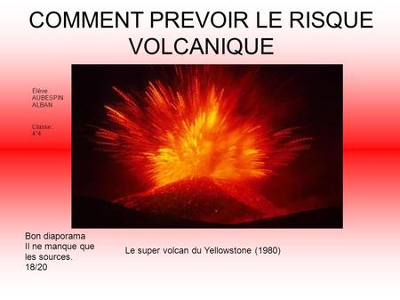 COMMENT PREVOIR LE RISQUE VOLCANIQUE Le super volcan du Yellowstone (1980) Élève : AUBESPIN ALBAN Classe : 4°4 Bon diaporama Il ne manque que les sources.