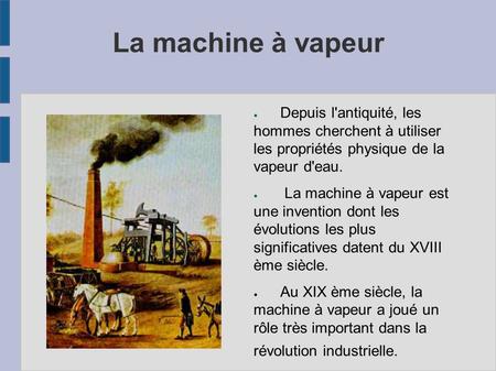 La machine à vapeur ● Depuis l'antiquité, les hommes cherchent à utiliser les propriétés physique de la vapeur d'eau. ● La machine à vapeur est une invention.