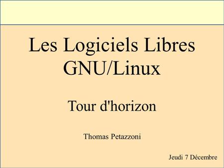 Les Logiciels Libres GNU/Linux Tour d'horizon Thomas Petazzoni Jeudi 7 Décembre.