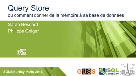 SQLSaturday Paris 2016 Query Store ou comment donner de la mémoire à sa base de données Sarah Bessard Philippe Geiger.