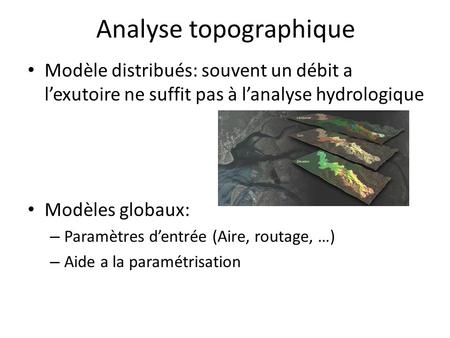 Analyse topographique Modèle distribués: souvent un débit a l’exutoire ne suffit pas à l’analyse hydrologique Modèles globaux: – Paramètres d’entrée (Aire,