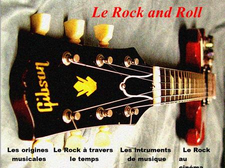 Le Rock and Roll Les origines musicales Le Rock à travers le temps Les intruments de musique Le Rock au cinéma.