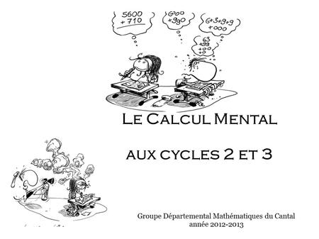 Le Calcul Mental aux cycles 2 et 3 Groupe Départemental Mathématiques du Cantal année 2012-2013.