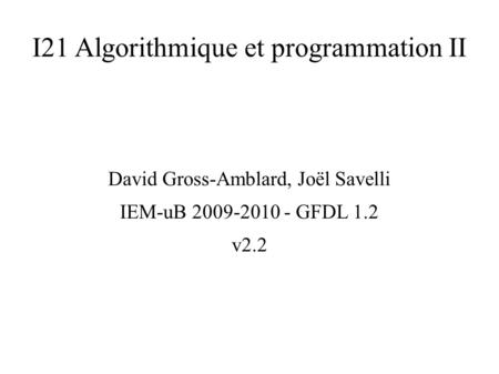 I21 Algorithmique et programmation II David Gross-Amblard, Joël Savelli IEM-uB 2009-2010 - GFDL 1.2 v2.2.