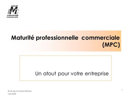 Mars 2008 Ecole de commerce Genève 1 Maturité professionnelle commerciale (MPC) Un atout pour votre entreprise.
