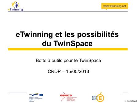 Boîte à outils pour le TwinSpace CRDP – 15/05/2013 eTwinning et les possibilités du TwinSpace C Sebillaud.