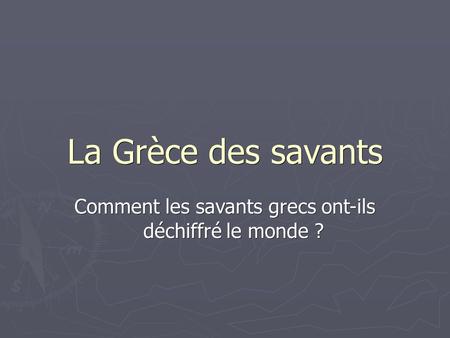 La Grèce des savants Comment les savants grecs ont-ils déchiffré le monde ?