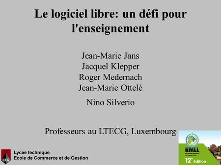 Le logiciel libre: un défi pour l'enseignement Jean-Marie Jans Jacquel Klepper Roger Medernach Jean-Marie Ottelé Nino Silverio Professeurs au LTECG, Luxembourg.