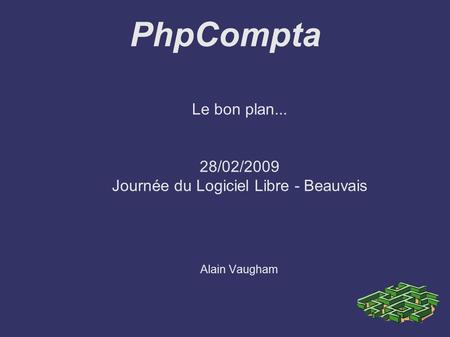 PhpCompta Le bon plan... 28/02/2009 Journée du Logiciel Libre - Beauvais Alain Vaugham.
