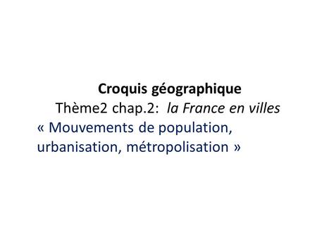 Croquis géographique Thème2 chap.2: la France en villes « Mouvements de population, urbanisation, métropolisation »