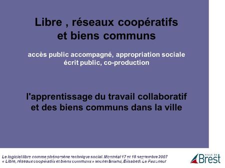 Le logiciel libre comme phénomène technique social, Montréal 17 et 18 septembre 2007 « Libre, réseaux coopératifs et biens communs » Michel Briand, Elisabeth.