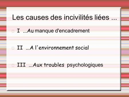 Les causes des incivilités liées... I...Au manque d'encadrement II...A l'environnement social III...Aux troubles psychologiques.