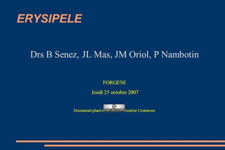 ERYSIPELE Drs B Senez, JL Mas, JM Oriol, P Nambotin FORGENI Jeudi 25 octobre 2007 Document placé sous licence Creative Commons.