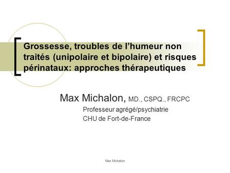 Grossesse, troubles de l’humeur non traités (unipolaire et bipolaire) et risques périnataux: approches thérapeutiques Max Michalon, MD., CSPQ., FRCPC Professeur.