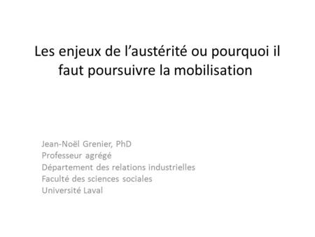 Les enjeux de l’austérité ou pourquoi il faut poursuivre la mobilisation Jean-Noël Grenier, PhD Professeur agrégé Département des relations industrielles.