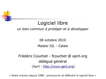 Logiciel libre un bien commun à protéger et à développer 08 octobre 2010 Master I2L - Calais Frédéric Couchet - april.org délégué général (April.