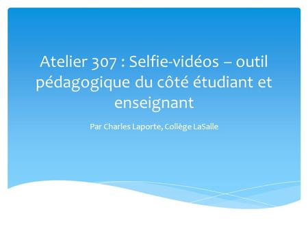 Atelier 307 : Selfie-vidéos – outil pédagogique du côté étudiant et enseignant Par Charles Laporte, Collège LaSalle.