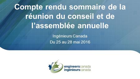 Compte rendu sommaire de la réunion du conseil et de l’assemblée annuelle Ingénieurs Canada Du 25 au 28 mai 2016.