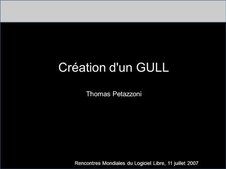 Création d'un GULL Thomas Petazzoni Rencontres Mondiales du Logiciel Libre, 11 juillet 2007.