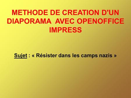 METHODE DE CREATION D'UN DIAPORAMA AVEC OPENOFFICE IMPRESS Sujet : « Résister dans les camps nazis »